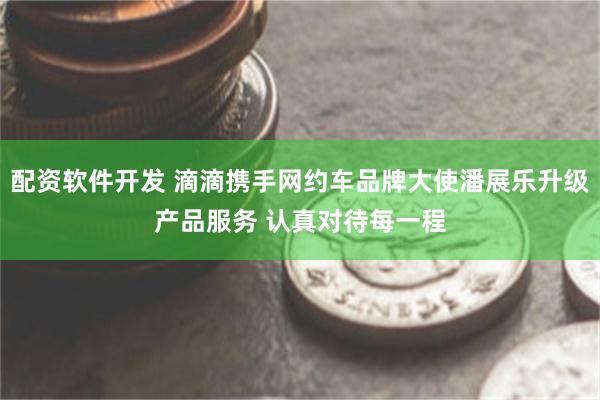 配资软件开发 滴滴携手网约车品牌大使潘展乐升级产品服务 认真对待每一程