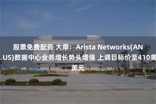 股票免费配资 大摩：Arista Networks(ANET.US)数据中心业务增长势头增强 上调目标价至410美元