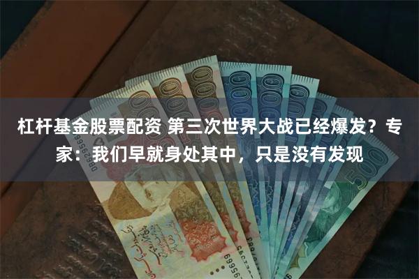 杠杆基金股票配资 第三次世界大战已经爆发？专家：我们早就身处其中，只是没有发现