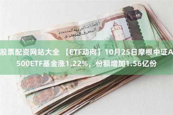 股票配资网站大全 【ETF动向】10月25日摩根中证A500ETF基金涨1.22%，份额增加1.56亿份