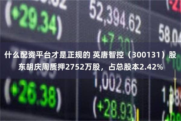 什么配资平台才是正规的 英唐智控（300131）股东胡庆周质押2752万股，占总股本2.42%