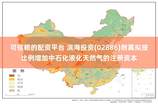 可信赖的配资平台 滨海投资(02886)附属拟按比例增加中石化液化天然气的注册资本