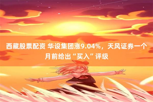 西藏股票配资 华设集团涨9.04%，天风证券一个月前给出“买入”评级