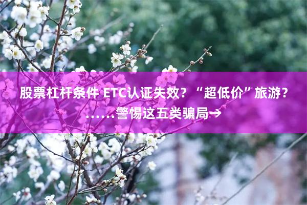 股票杠杆条件 ETC认证失效？“超低价”旅游？……警惕这五类骗局→