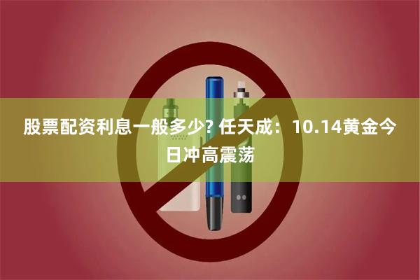 股票配资利息一般多少? 任天成：10.14黄金今日冲高震荡