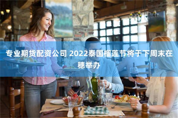 专业期货配资公司 2022泰国榴莲节将于下周末在穗举办