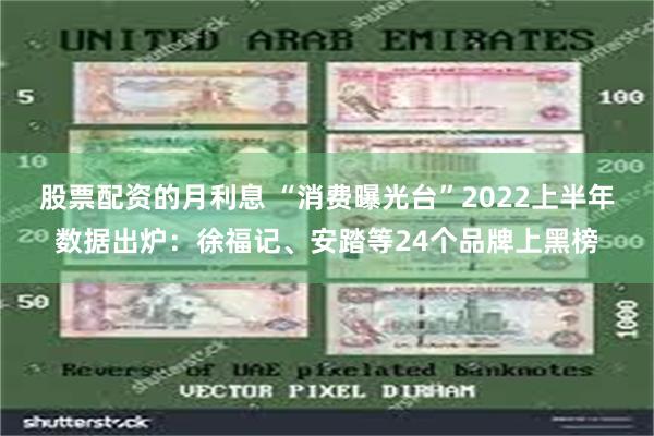 股票配资的月利息 “消费曝光台”2022上半年数据出炉：徐福记、安踏等24个品牌上黑榜