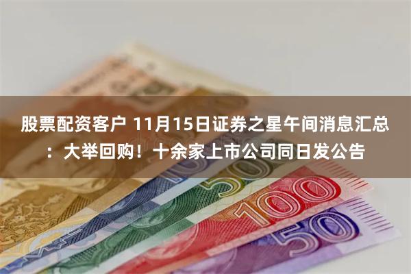 股票配资客户 11月15日证券之星午间消息汇总：大举回购！十余家上市公司同日发公告