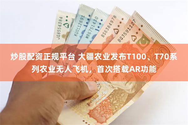 炒股配资正规平台 大疆农业发布T100、T70系列农业无人飞机，首次搭载AR功能