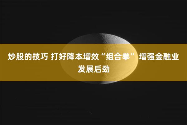 炒股的技巧 打好降本增效“组合拳” 增强金融业发展后劲