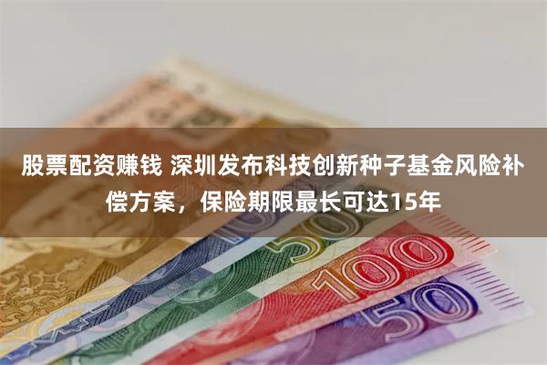 股票配资赚钱 深圳发布科技创新种子基金风险补偿方案，保险期限最长可达15年