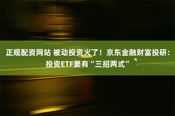 正规配资网站 被动投资火了！京东金融财富投研：投资ETF要有“三招两式”