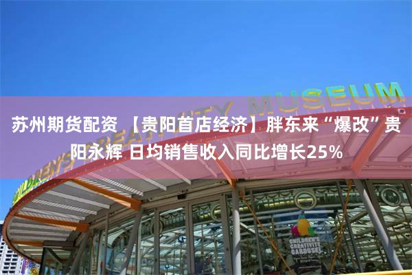 苏州期货配资 【贵阳首店经济】胖东来“爆改”贵阳永辉 日均销售收入同比增长25%