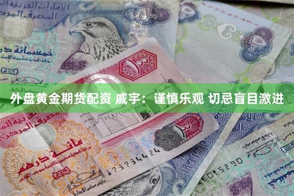 外盘黄金期货配资 戚宇：谨慎乐观 切忌盲目激进