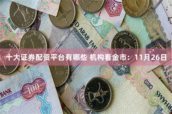 十大证券配资平台有哪些 机构看金市：11月26日