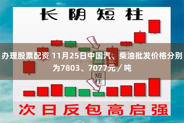 办理股票配资 11月25日中国汽、柴油批发价格分别为7803、7077元／吨