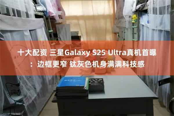 十大配资 三星Galaxy S25 Ultra真机首曝：边框更窄 钛灰色机身满满科技感