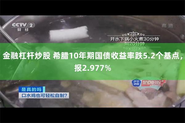 金融杠杆炒股 希腊10年期国债收益率跌5.2个基点，报2.977%