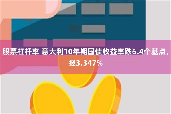 股票杠杆率 意大利10年期国债收益率跌6.4个基点，报3.347%