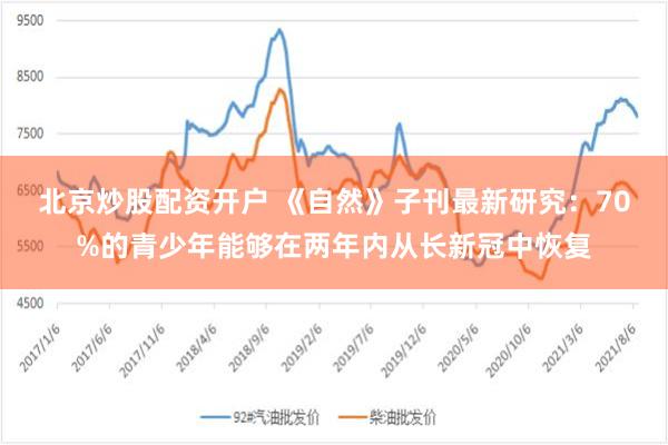 北京炒股配资开户 《自然》子刊最新研究：70%的青少年能够在两年内从长新冠中恢复