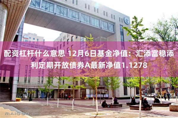 配资杠杆什么意思 12月6日基金净值：汇添富稳添利定期开放债券A最新净值1.1278