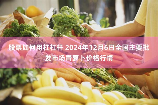 股票如何用杠杠杆 2024年12月6日全国主要批发市场青萝卜价格行情