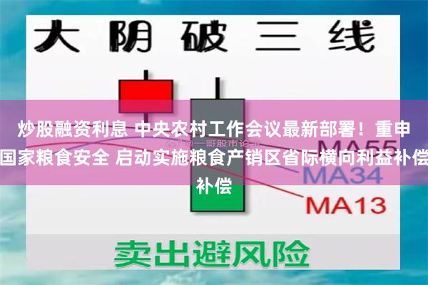 炒股融资利息 中央农村工作会议最新部署！重申国家粮食安全 启动实施粮食产销区省际横向利益补偿