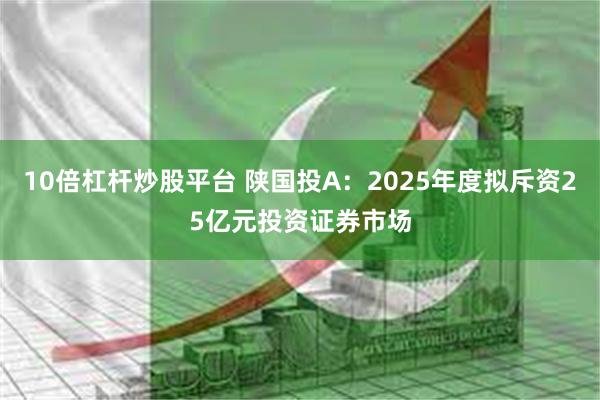 10倍杠杆炒股平台 陕国投A：2025年度拟斥资25亿元投资证券市场