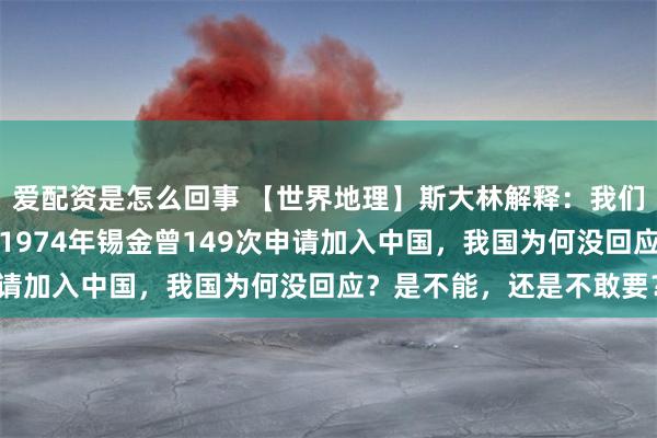 爱配资是怎么回事 【世界地理】斯大林解释：我们为什么要割走外蒙古？1974年锡金曾149次申请加入中国，我国为何没回应？是不能，还是不敢要？