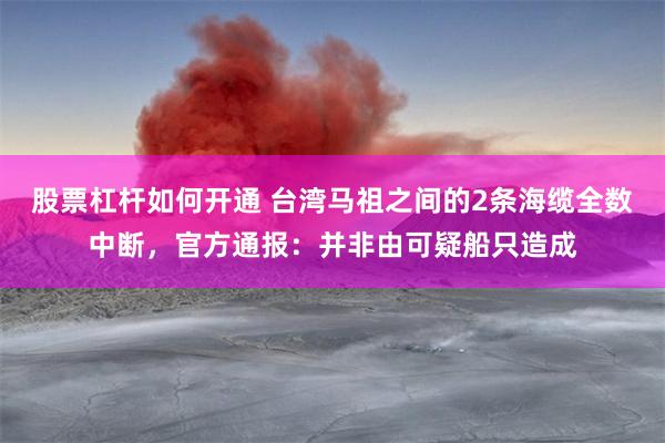 股票杠杆如何开通 台湾马祖之间的2条海缆全数中断，官方通报：并非由可疑船只造成