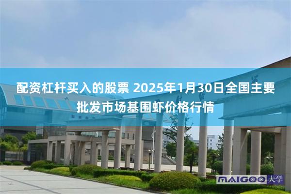 配资杠杆买入的股票 2025年1月30日全国主要批发市场基围虾价格行情