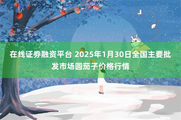 在线证劵融资平台 2025年1月30日全国主要批发市场圆茄子价格行情