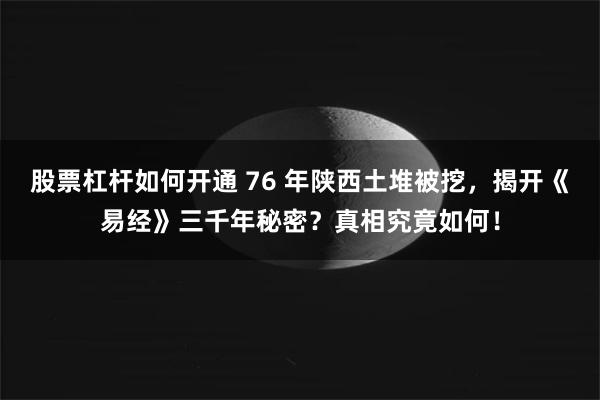 股票杠杆如何开通 76 年陕西土堆被挖，揭开《易经》三千年秘密？真相究竟如何！