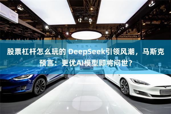 股票杠杆怎么玩的 DeepSeek引领风潮，马斯克预言：更优AI模型即将问世？