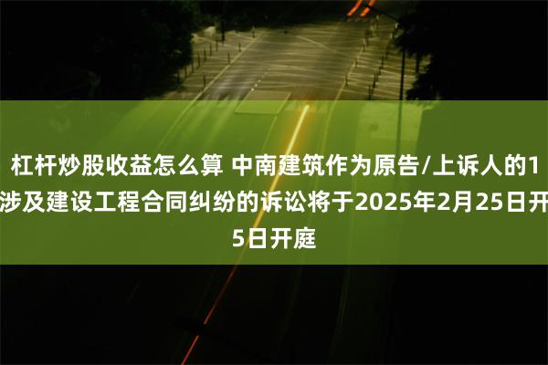 杠杆炒股收益怎么算 中南建筑作为原告/上诉人的1起涉及建设工程合同纠纷的诉讼将于2025年2月25日开庭