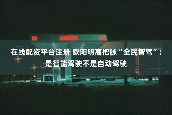 在线配资平台注册 欧阳明高把脉“全民智驾”：是智能驾驶不是自动驾驶