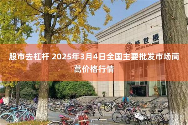 股市去杠杆 2025年3月4日全国主要批发市场茼蒿价格行情