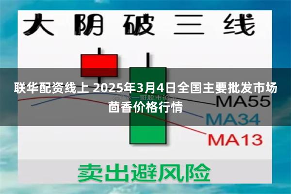 联华配资线上 2025年3月4日全国主要批发市场茴香价格行情