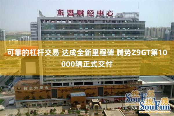 可靠的杠杆交易 达成全新里程碑 腾势Z9GT第10000辆正式交付