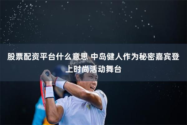 股票配资平台什么意思 中岛健人作为秘密嘉宾登上时尚活动舞台