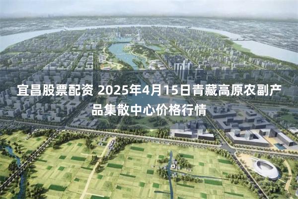 宜昌股票配资 2025年4月15日青藏高原农副产品集散中心价格行情