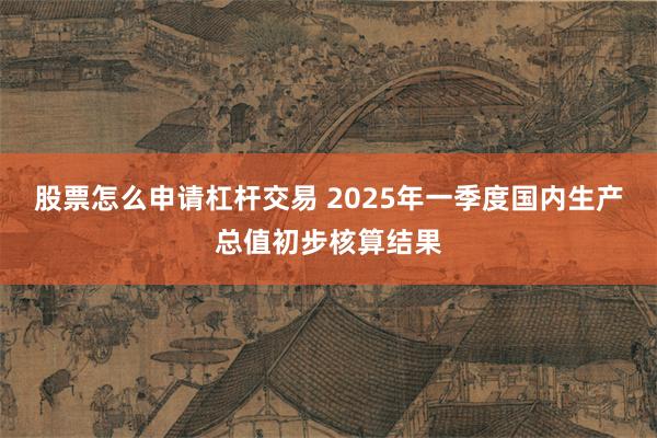 股票怎么申请杠杆交易 2025年一季度国内生产总值初步核算结果
