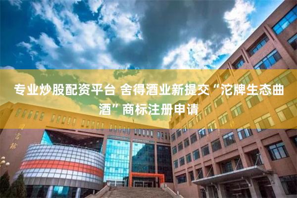 专业炒股配资平台 舍得酒业新提交“沱牌生态曲酒”商标注册申请