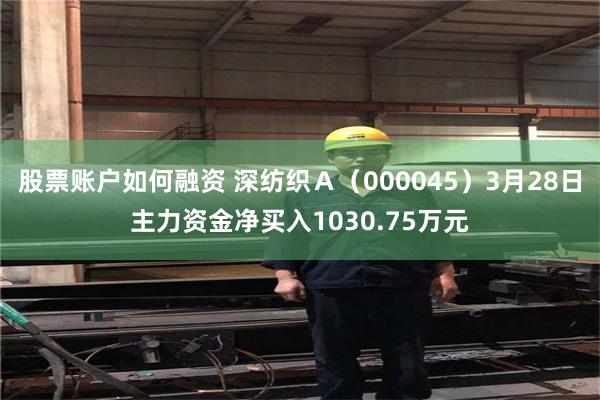 股票账户如何融资 深纺织Ａ（000045）3月28日主力资金净买入1030.75万元