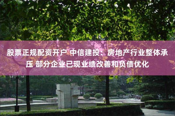 股票正规配资开户 中信建投：房地产行业整体承压 部分企业已现业绩改善和负债优化