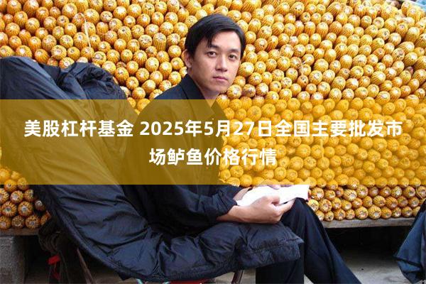 美股杠杆基金 2025年5月27日全国主要批发市场鲈鱼价格行情
