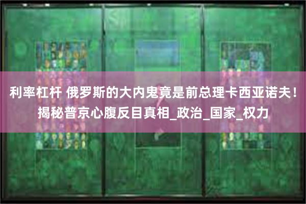 利率杠杆 俄罗斯的大内鬼竟是前总理卡西亚诺夫！揭秘普京心腹反目真相_政治_国家_权力