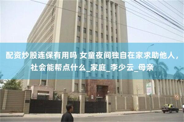 配资炒股连保有用吗 女童夜间独自在家求助他人，社会能帮点什么_家庭_李少云_母亲