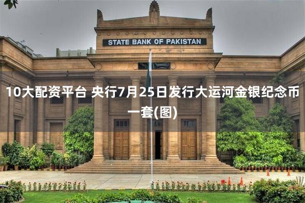 10大配资平台 央行7月25日发行大运河金银纪念币一套(图)